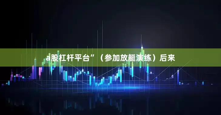 a股杠杆平台”（参加放艇演练）后来