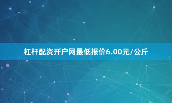 杠杆配资开户网最低报价6.00元/公斤