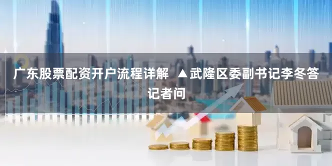 广东股票配资开户流程详解  ▲武隆区委副书记李冬答记者问