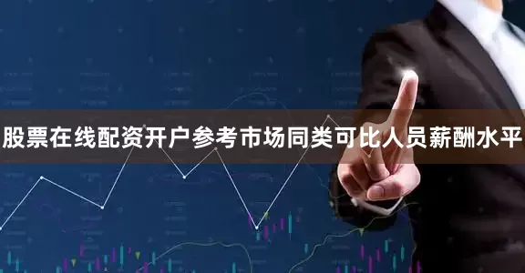 股票在线配资开户参考市场同类可比人员薪酬水平