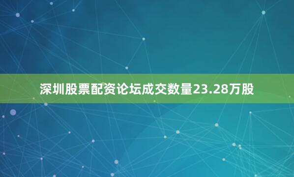 深圳股票配资论坛成交数量23.28万股