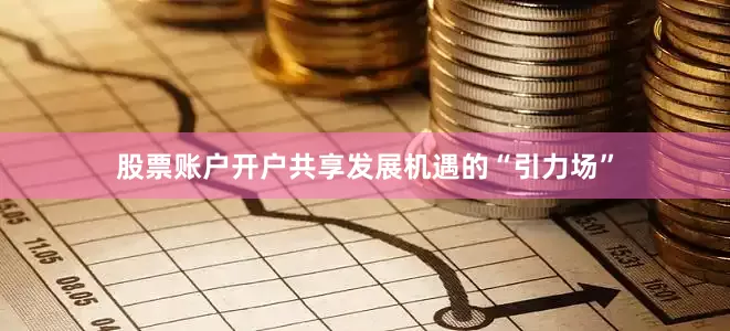 股票账户开户共享发展机遇的“引力场”
