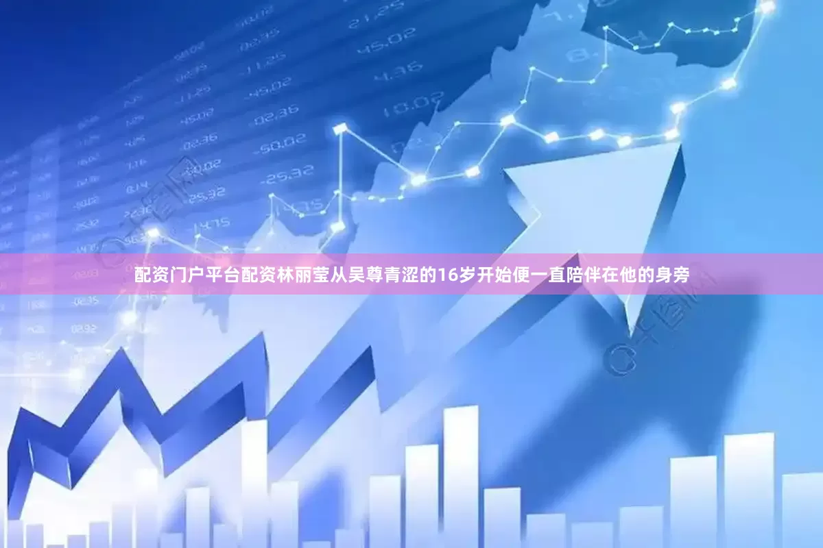 配资门户平台配资林丽莹从吴尊青涩的16岁开始便一直陪伴在他的身旁