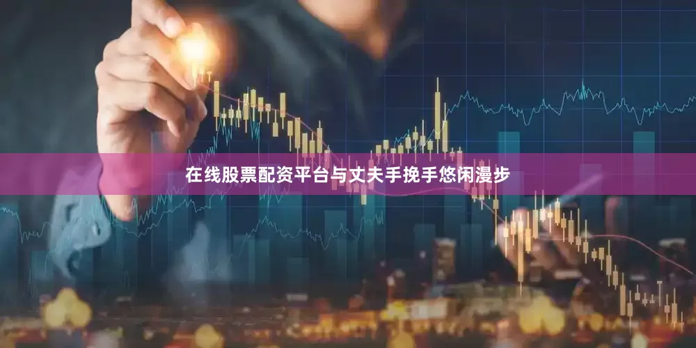 在线股票配资平台与丈夫手挽手悠闲漫步