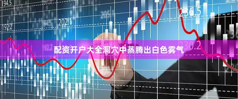 配资开户大全洞穴中蒸腾出白色雾气