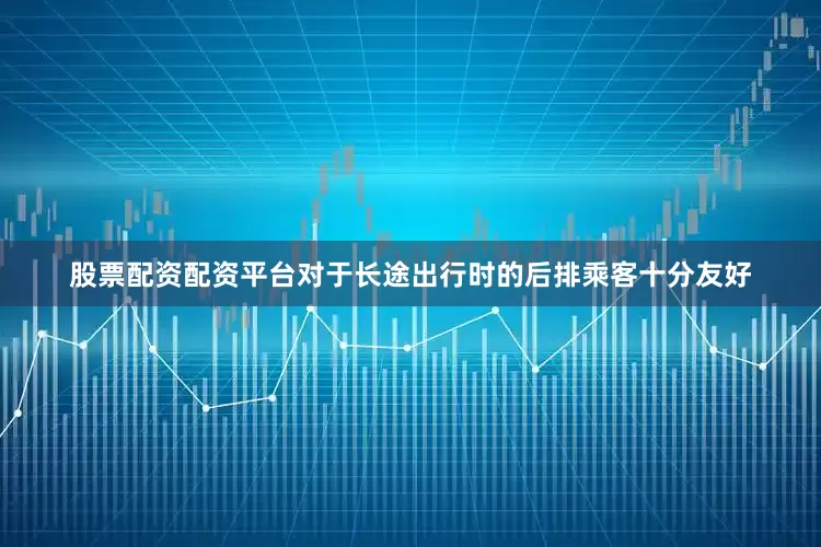 股票配资配资平台对于长途出行时的后排乘客十分友好