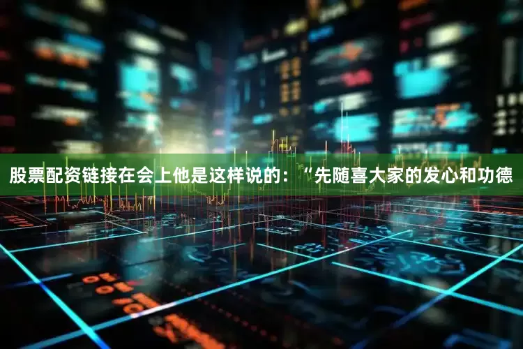 股票配资链接在会上他是这样说的：“先随喜大家的发心和功德