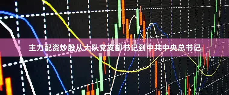 主力配资炒股从大队党支部书记到中共中央总书记