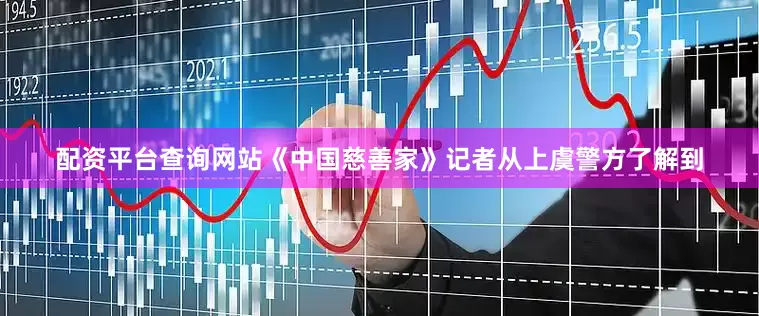配资平台查询网站《中国慈善家》记者从上虞警方了解到