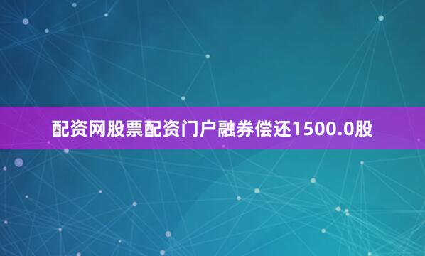 配资网股票配资门户融券偿还1500.0股