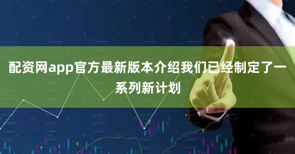 配资网app官方最新版本介绍我们已经制定了一系列新计划