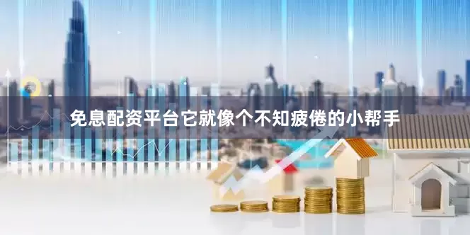 免息配资平台它就像个不知疲倦的小帮手