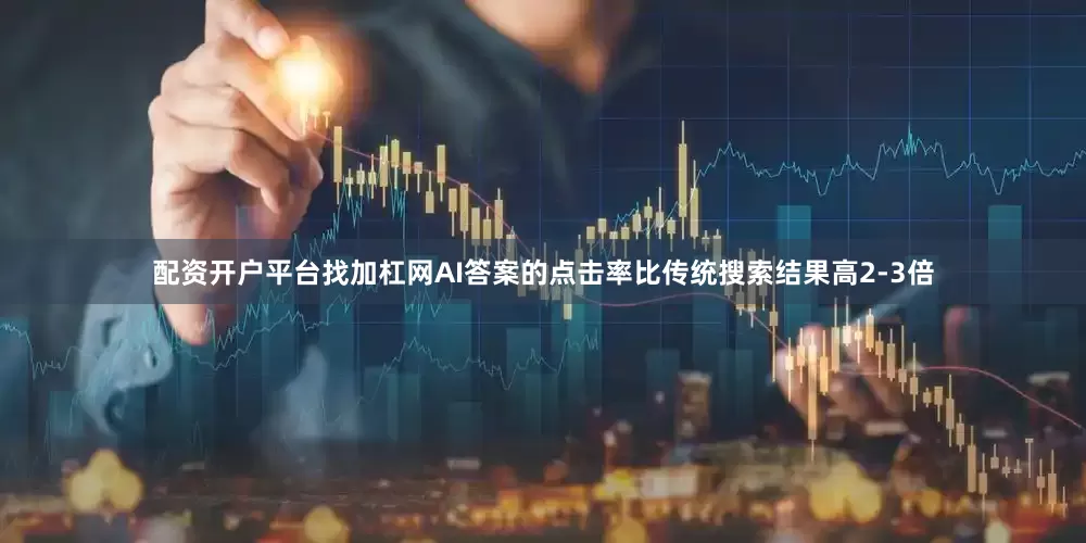配资开户平台找加杠网AI答案的点击率比传统搜索结果高2-3倍
