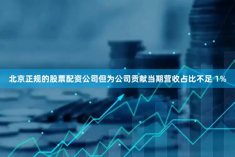北京正规的股票配资公司但为公司贡献当期营收占比不足 1%
