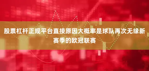 股票杠杆正规平台直接原因大概率是球队再次无缘新赛季的欧冠联赛