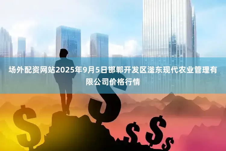 场外配资网站2025年9月5日邯郸开发区滏东现代农业管理有限公司价格行情