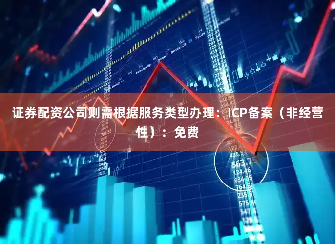 证券配资公司则需根据服务类型办理：ICP备案（非经营性）：免费